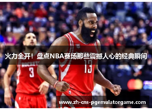 火力全开!盘点NBA赛场那些震撼人心的经典瞬间 火力全开!盘点NBA赛场那些震撼人心的经典瞬间