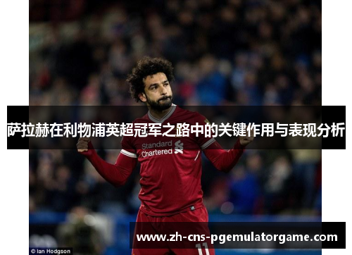 萨拉赫在利物浦英超冠军之路中的关键作用与表现分析