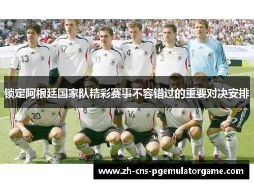 锁定阿根廷国家队精彩赛事不容错过的重要对决安排