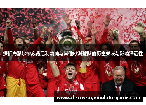 探析海瑟尔惨案背后利物浦与其他欧洲球队的历史关联与影响深远性 探析海瑟尔惨案背后利物浦与其他欧洲球队的历史关联与影响深远性