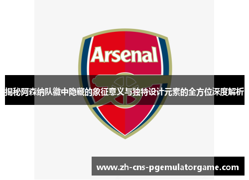 揭秘阿森纳队徽中隐藏的象征意义与独特设计元素的全方位深度解析