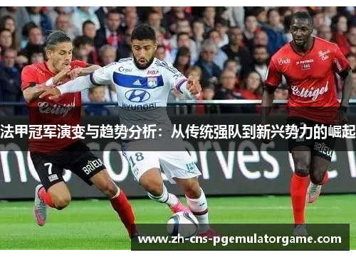 法甲冠军演变与趋势分析：从传统强队到新兴势力的崛起