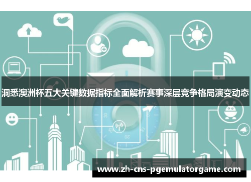 洞悉澳洲杯五大关键数据指标全面解析赛事深层竞争格局演变动态