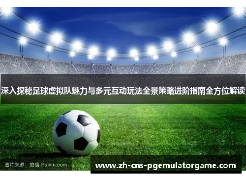 深入探秘足球虚拟队魅力与多元互动玩法全景策略进阶指南全方位解读