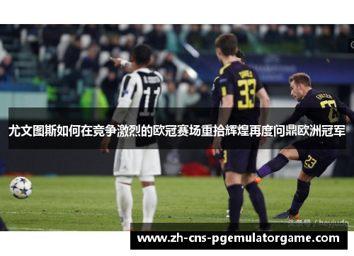 尤文图斯如何在竞争激烈的欧冠赛场重拾辉煌再度问鼎欧洲冠军