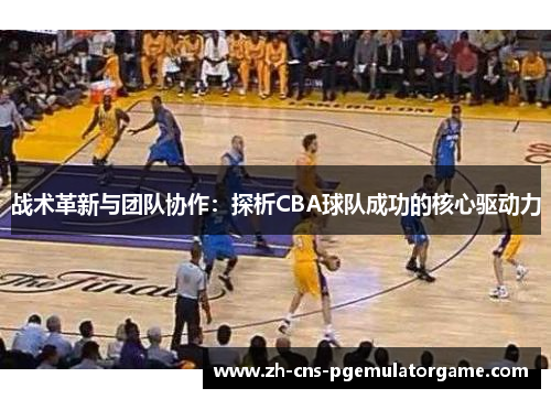战术革新与团队协作：探析CBA球队成功的核心驱动力