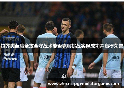 拉齐奥蓝鹰全攻全守战术能否克服挑战实现成功并赢得荣誉