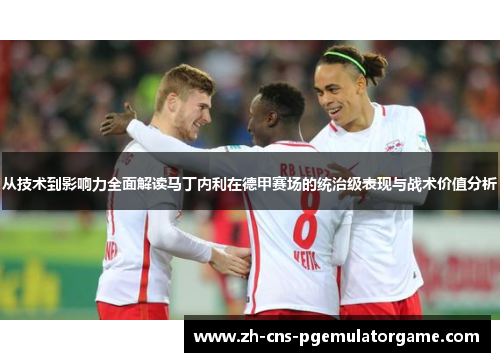 从技术到影响力全面解读马丁内利在德甲赛场的统治级表现与战术价值分析