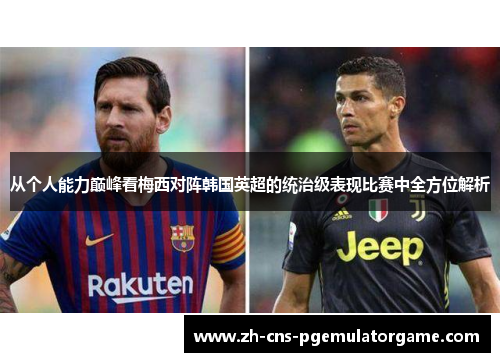 从个人能力巅峰看梅西对阵韩国英超的统治级表现比赛中全方位解析
