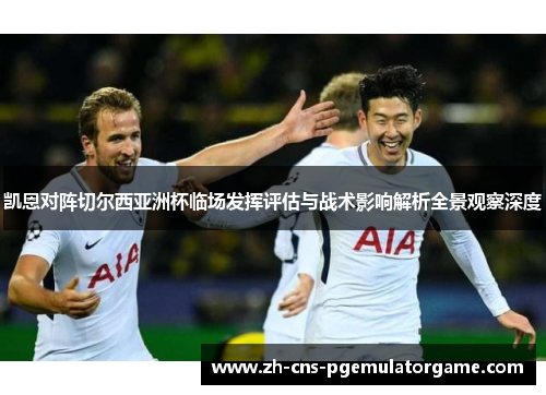 凯恩对阵切尔西亚洲杯临场发挥评估与战术影响解析全景观察深度