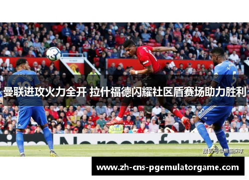 曼联进攻火力全开 拉什福德闪耀社区盾赛场助力胜利