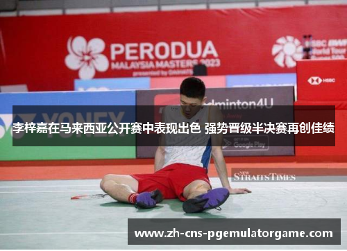 李梓嘉在马来西亚公开赛中表现出色 强势晋级半决赛再创佳绩