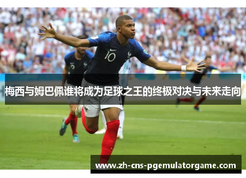 梅西与姆巴佩谁将成为足球之王的终极对决与未来走向