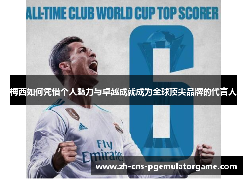 梅西如何凭借个人魅力与卓越成就成为全球顶尖品牌的代言人