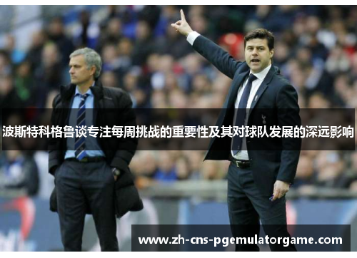 波斯特科格鲁谈专注每周挑战的重要性及其对球队发展的深远影响