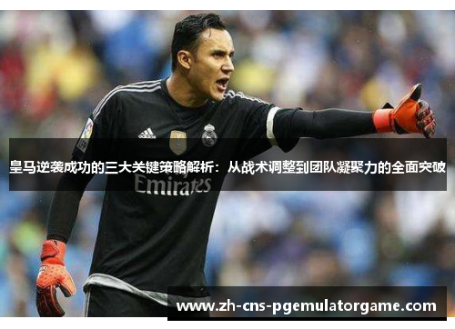 皇马逆袭成功的三大关键策略解析：从战术调整到团队凝聚力的全面突破