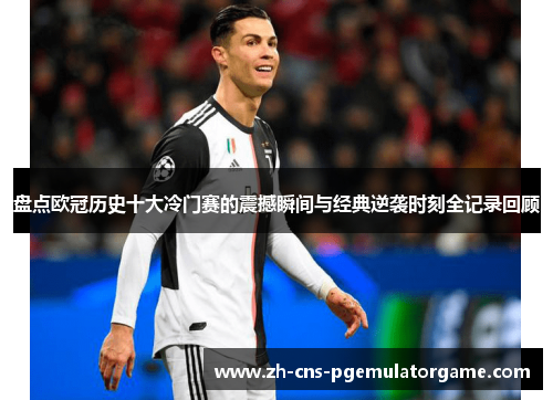 盘点欧冠历史十大冷门赛的震撼瞬间与经典逆袭时刻全记录回顾