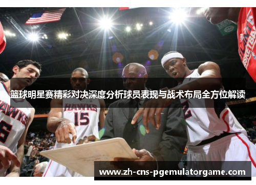 篮球明星赛精彩对决深度分析球员表现与战术布局全方位解读