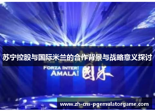 苏宁控股与国际米兰的合作背景与战略意义探讨
